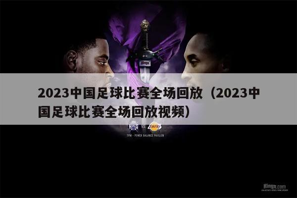 2023中国足球比赛全场回放（2023中国足球比赛全场回放视频）