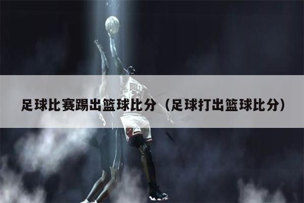 足球比赛踢出篮球比分（足球打出篮球比分）