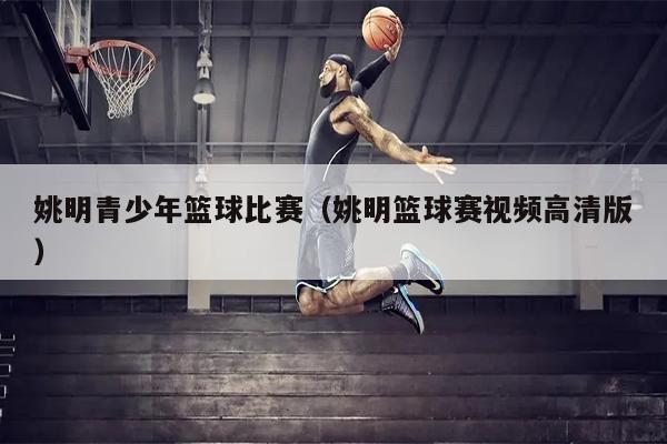 姚明青少年篮球比赛（姚明篮球赛视频高清版）