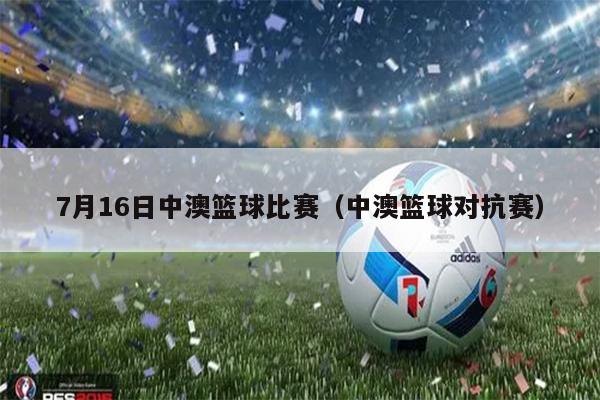 7月16日中澳篮球比赛（中澳篮球对抗赛）