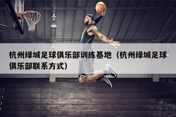 杭州绿城足球俱乐部训练基地（杭州绿城足球俱乐部联系方式）