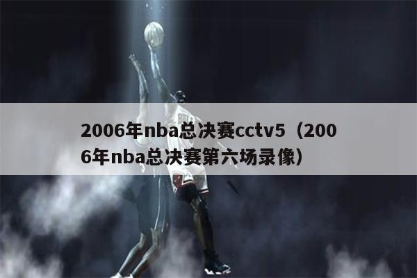 2006年nba总决赛cctv5（2006年nba总决赛第六场录像）