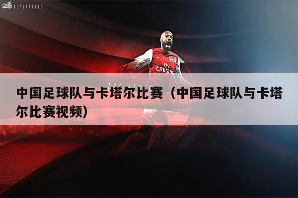 中国足球队与卡塔尔比赛（中国足球队与卡塔尔比赛视频）