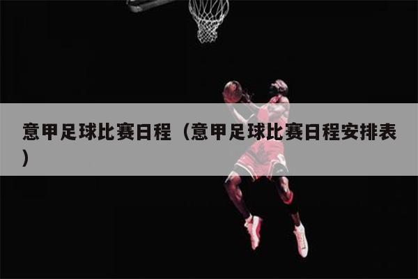 意甲足球比赛日程（意甲足球比赛日程安排表）