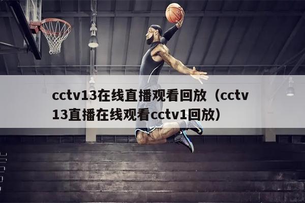 cctv13在线直播观看回放（cctv 13直播在线观看cctv1回放）