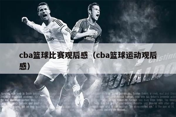 cba篮球比赛观后感（cba篮球运动观后感）
