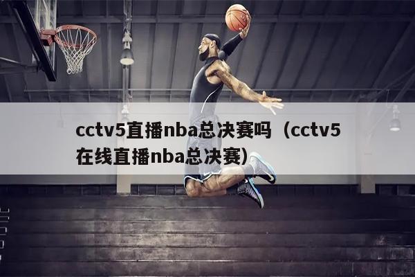 cctv5直播nba总决赛吗（cctv5在线直播nba总决赛）