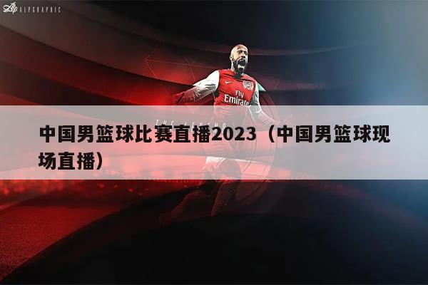 中国男篮球比赛直播2023（中国男篮球现场直播）