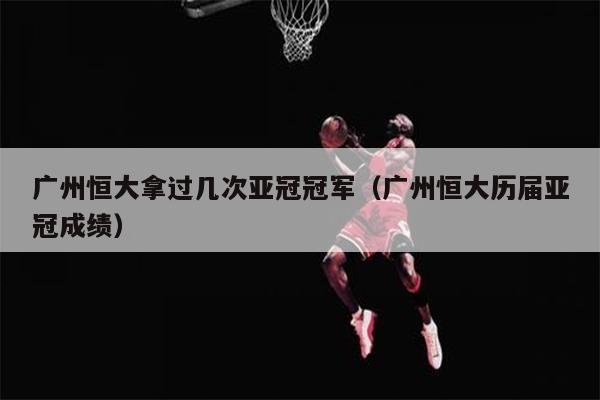 广州恒大拿过几次亚冠冠军（广州恒大历届亚冠成绩）