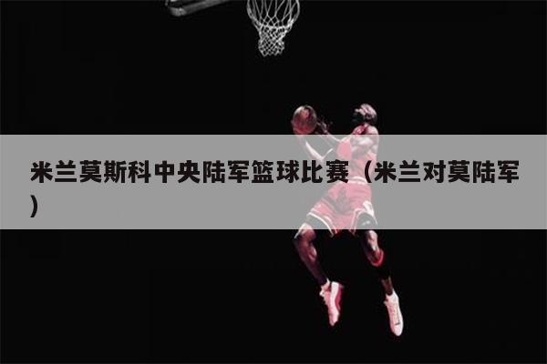 米兰莫斯科中央陆军篮球比赛（米兰对莫陆军）