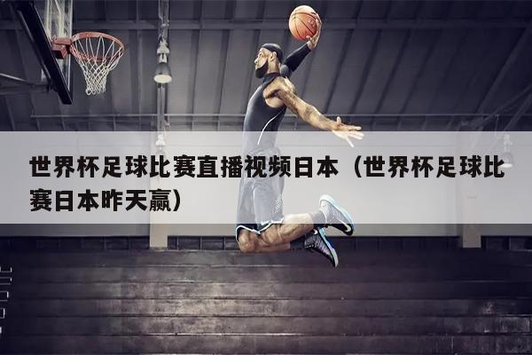 世界杯足球比赛直播视频日本（世界杯足球比赛日本昨天赢）
