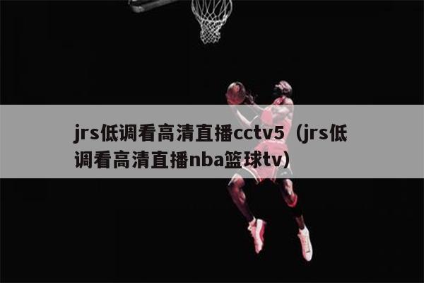 jrs低调看高清直播cctv5（jrs低调看高清直播nba篮球tv）