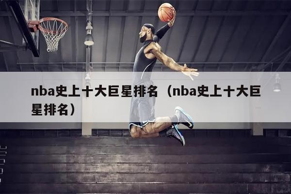 nba史上十大巨星排名（nba史上十大巨星排名）