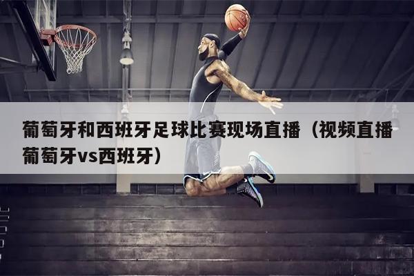 葡萄牙和西班牙足球比赛现场直播（视频直播葡萄牙vs西班牙）