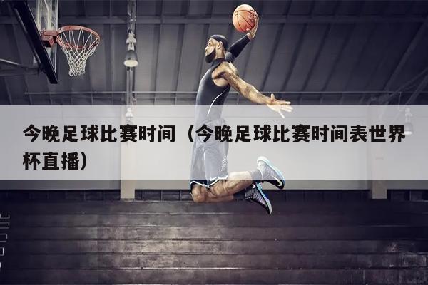 今晚足球比赛时间（今晚足球比赛时间表世界杯直播）