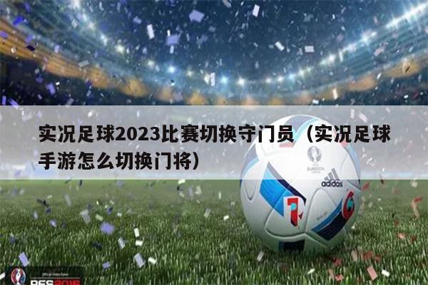 实况足球2023比赛切换守门员（实况足球手游怎么切换门将）