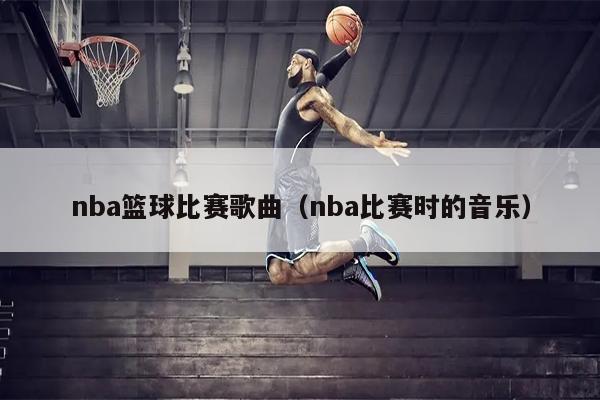 nba篮球比赛歌曲（nba比赛时的音乐）