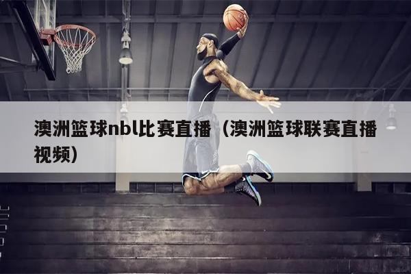 澳洲篮球nbl比赛直播（澳洲篮球联赛直播视频）
