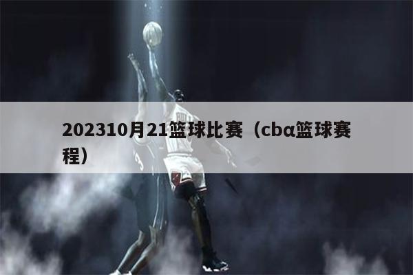 202310月21篮球比赛（cbα篮球赛程）