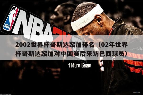 2002世界杯哥斯达黎加排名（02年世界杯哥斯达黎加对中国赛后采访巴西球员）