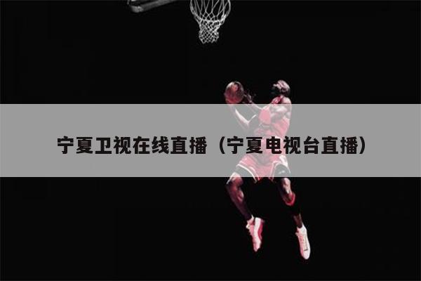宁夏卫视在线直播（宁夏电视台直播）