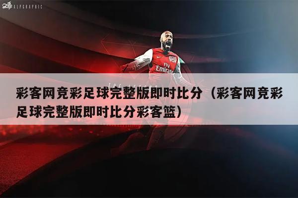 彩客网竞彩足球完整版即时比分（彩客网竞彩足球完整版即时比分彩客篮）