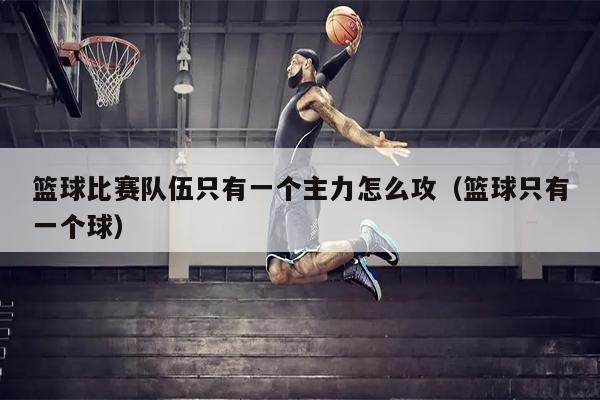 篮球比赛队伍只有一个主力怎么攻（篮球只有一个球）