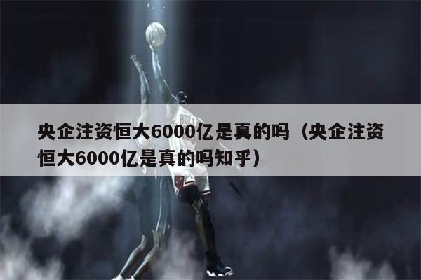 央企注资恒大6000亿是真的吗（央企注资恒大6000亿是真的吗知乎）