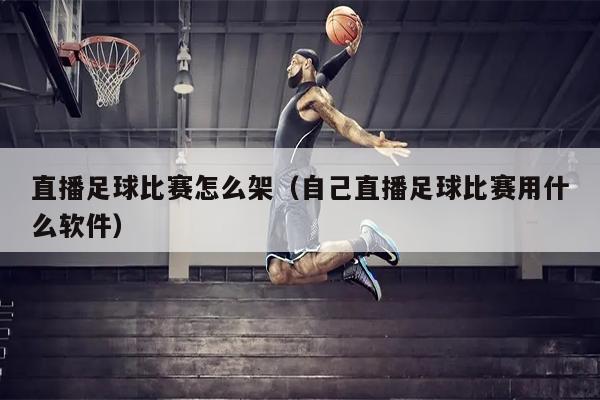 直播足球比赛怎么架（自己直播足球比赛用什么软件）