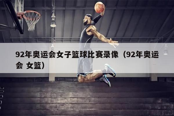 92年奥运会女子篮球比赛录像（92年奥运会 女篮）