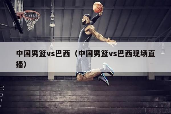 中国男篮vs巴西（中国男篮vs巴西现场直播）