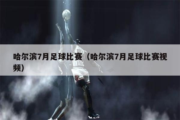 哈尔滨7月足球比赛（哈尔滨7月足球比赛视频）