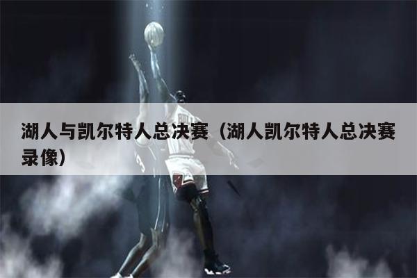 湖人与凯尔特人总决赛（湖人凯尔特人总决赛录像）
