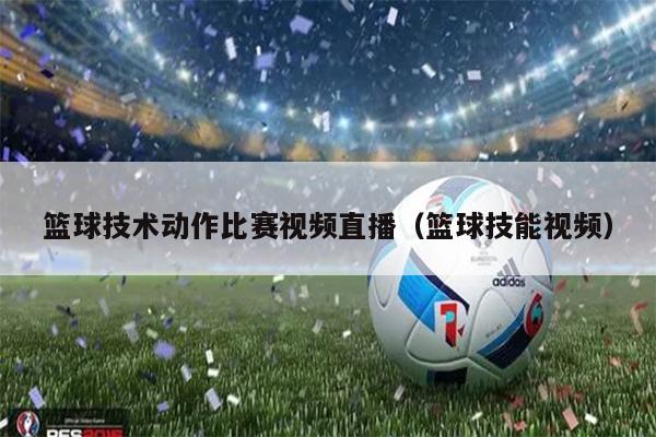 篮球技术动作比赛视频直播（篮球技能视频）