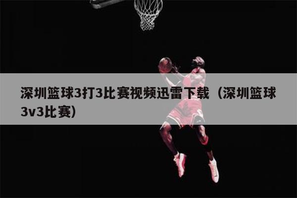 深圳篮球3打3比赛视频迅雷下载（深圳篮球3v3比赛）