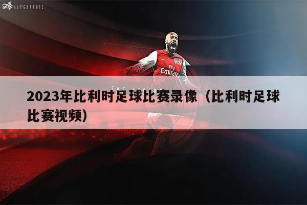 2023年比利时足球比赛录像（比利时足球比赛视频）