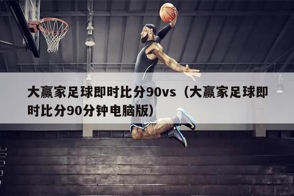大赢家足球即时比分90vs（大赢家足球即时比分90分钟电脑版）