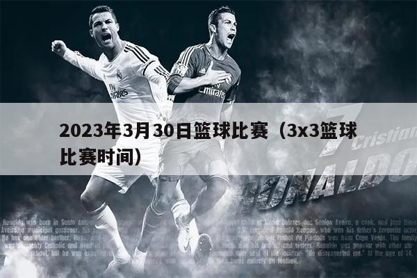 2023年3月30日篮球比赛（3x3篮球比赛时间）
