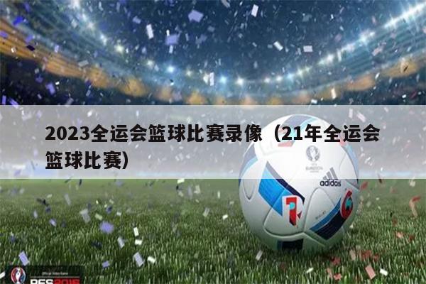 2023全运会篮球比赛录像（21年全运会篮球比赛）
