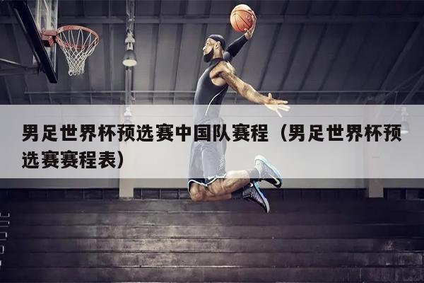 男足世界杯预选赛中国队赛程（男足世界杯预选赛赛程表）