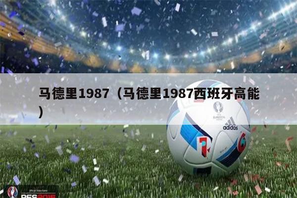 马德里1987（马德里1987西班牙高能）