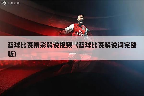 篮球比赛精彩解说视频（篮球比赛解说词完整版）