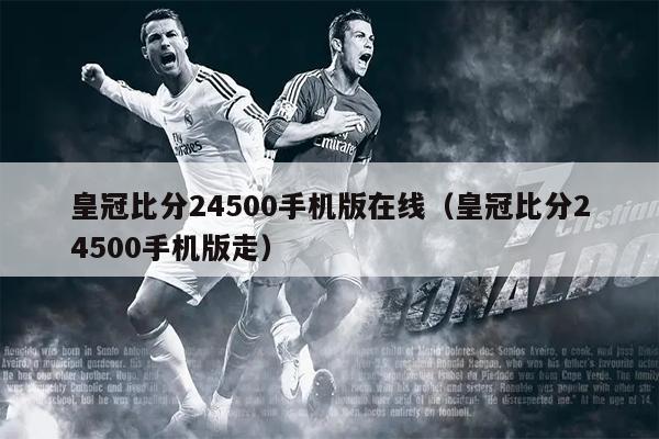 皇冠比分24500手机版在线（皇冠比分24500手机版走）