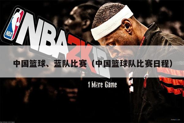 中国篮球、蓝队比赛（中国篮球队比赛日程）