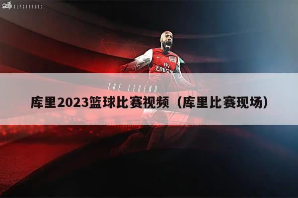 库里2023篮球比赛视频（库里比赛现场）