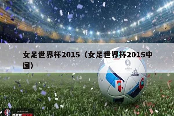 女足世界杯2015（女足世界杯2015中国）