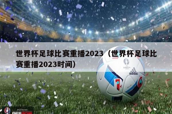 世界杯足球比赛重播2023（世界杯足球比赛重播2023时间）