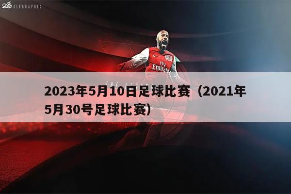 2023年5月10日足球比赛（2021年5月30号足球比赛）