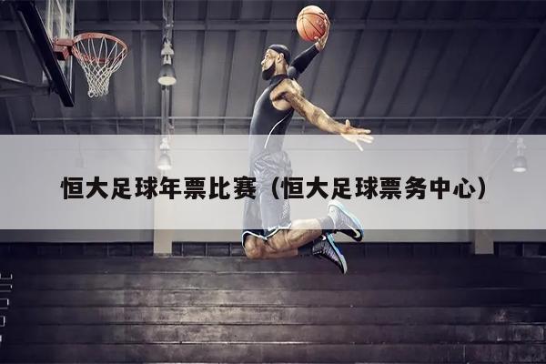 恒大足球年票比赛（恒大足球票务中心）