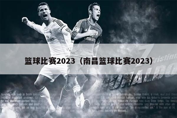 篮球比赛2023（南昌篮球比赛2023）